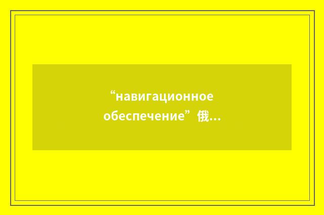 “навигационное обеспечение”俄汉翻译