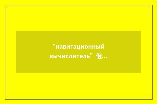 “навигационный вычислитель”俄汉翻译