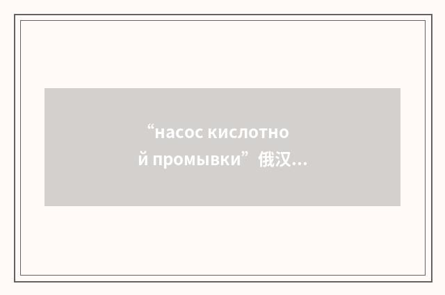 “насос кислотной промывки”俄汉翻译