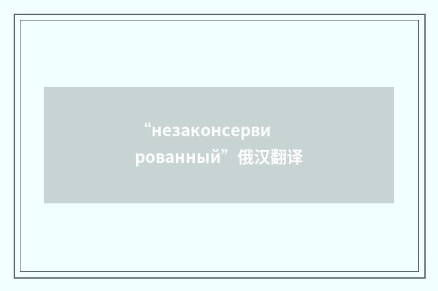 “незаконсервированный”俄汉翻译