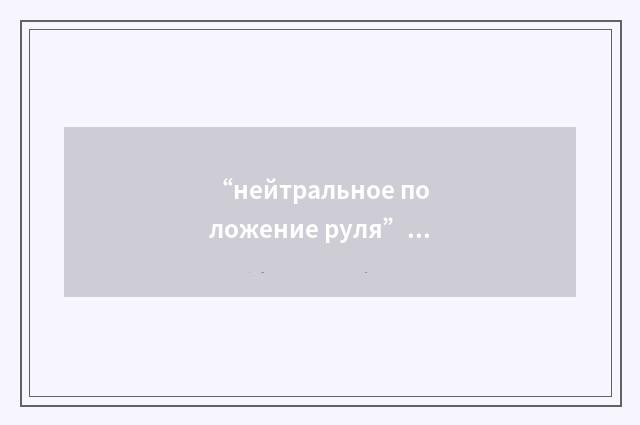 “нейтральное положение руля”俄汉翻译