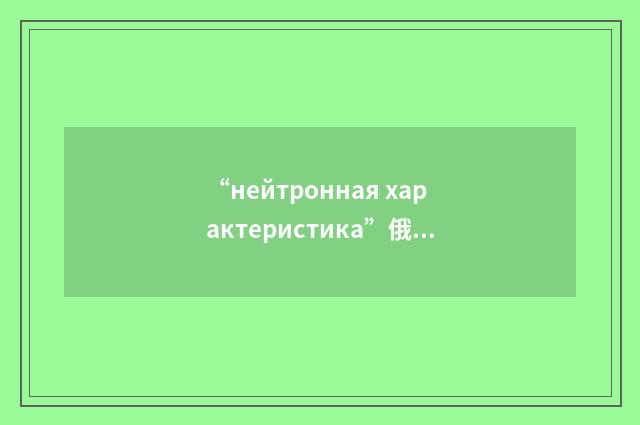 “нейтронная характеристика”俄汉翻译