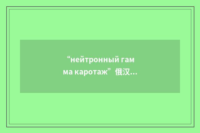“нейтронный гамма каротаж”俄汉翻译