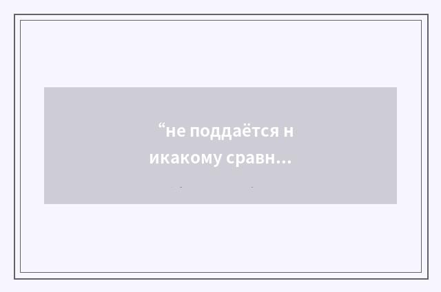 “не поддаётся никакому сравнению”俄汉翻译