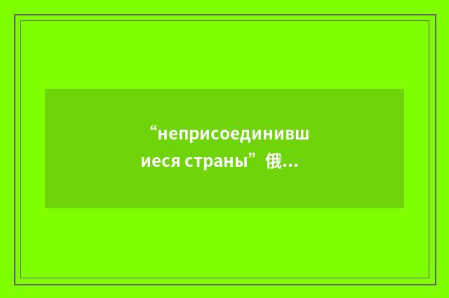 “неприсоединившиеся страны”俄汉翻译