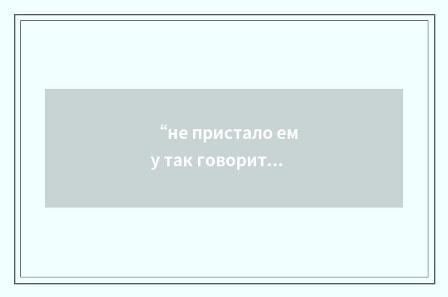“не пристало ему так говорить”俄汉翻译