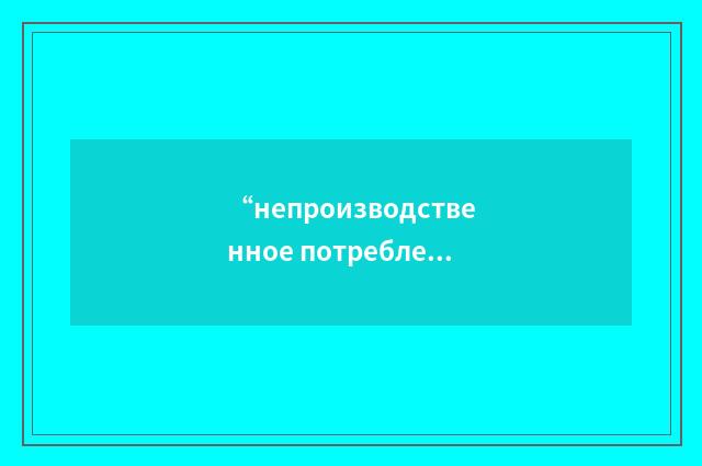 “непроизводственное потребление”俄汉翻译