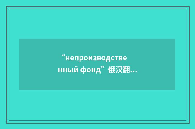“непроизводственный фонд”俄汉翻译