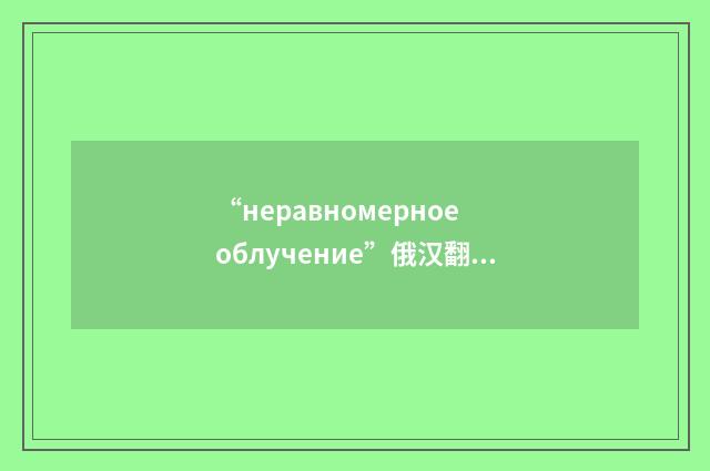 “неравномерное облучение”俄汉翻译