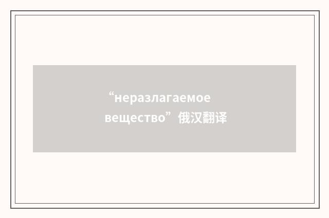 “неразлагаемое вещество”俄汉翻译