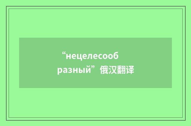 “нецелесообразный”俄汉翻译