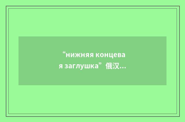 “нижняя концевая заглушка”俄汉翻译