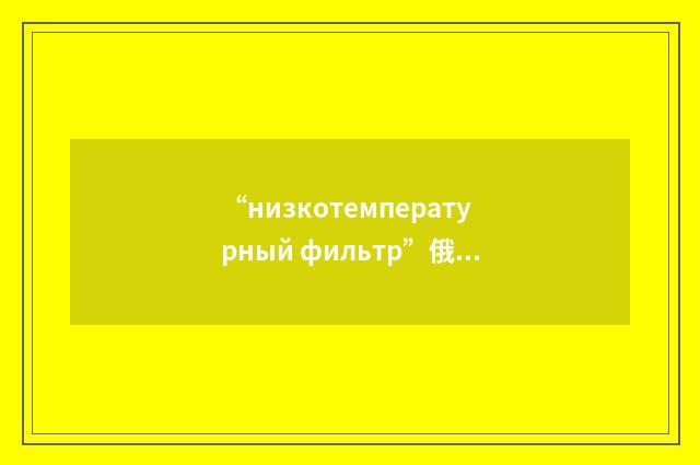 “низкотемпературный фильтр”俄汉翻译