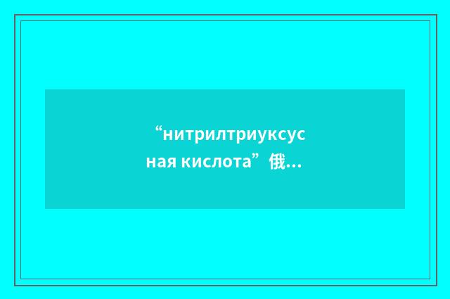 “нитрилтриуксусная кислота”俄汉翻译