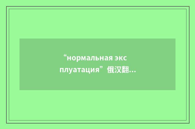 “нормальная эксплуатация”俄汉翻译