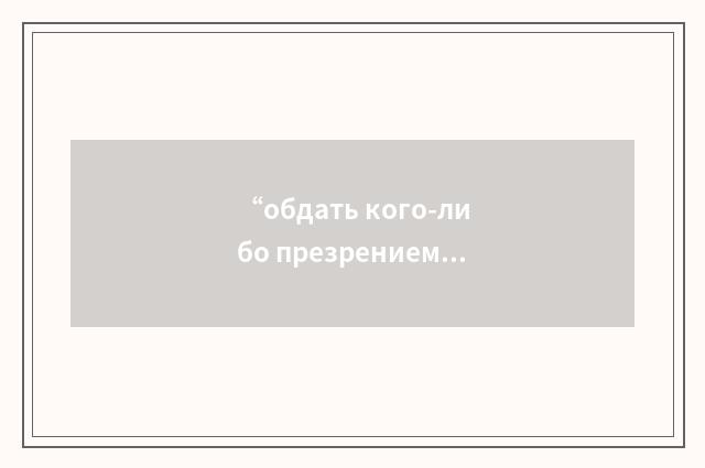 “обдать кого-либо презрением”俄汉翻译