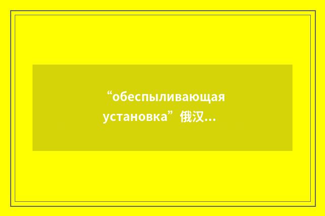“обеспыливающая установка”俄汉翻译