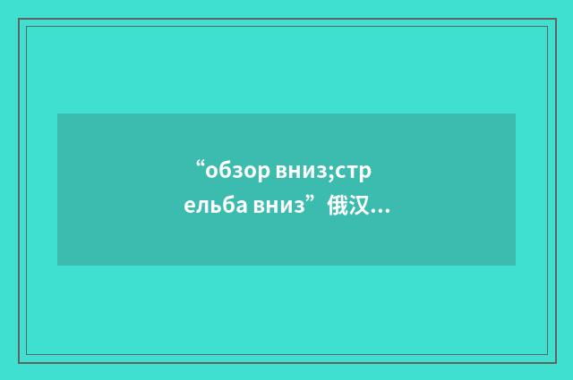 “обзор вниз;стрельба вниз”俄汉翻译