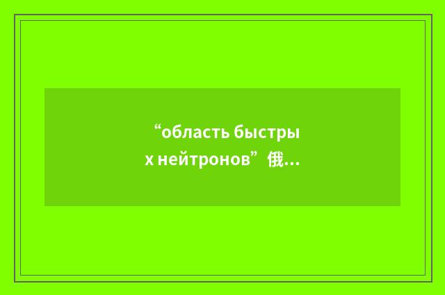 “область быстрых нейтронов”俄汉翻译