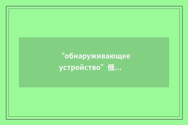 “обнаруживающее устройство”俄汉翻译