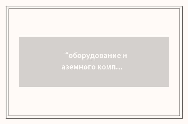 “оборудование наземного комплекса”俄汉翻译