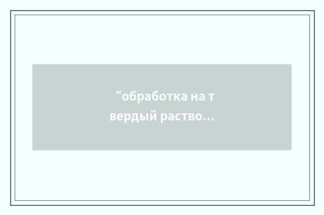 “обработка на твердый раствор”俄汉翻译