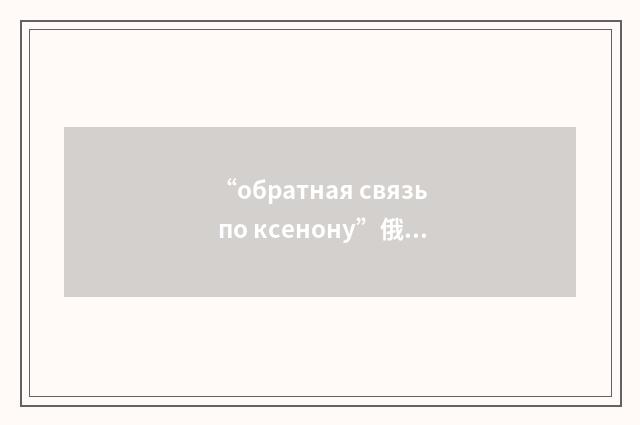 “обратная связь по ксенону”俄汉翻译