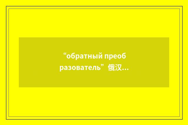 “обратный преобразователь”俄汉翻译