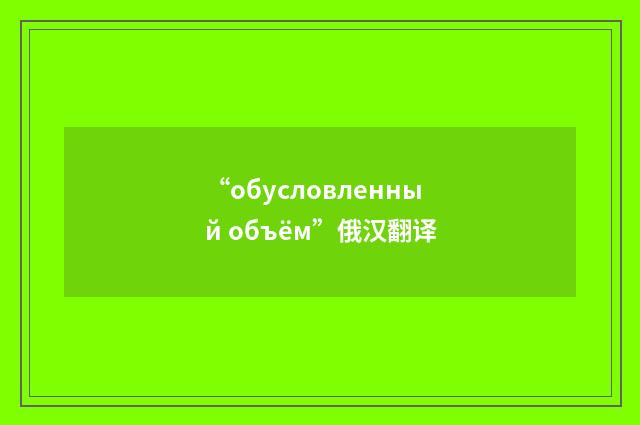 “обусловленный объём”俄汉翻译