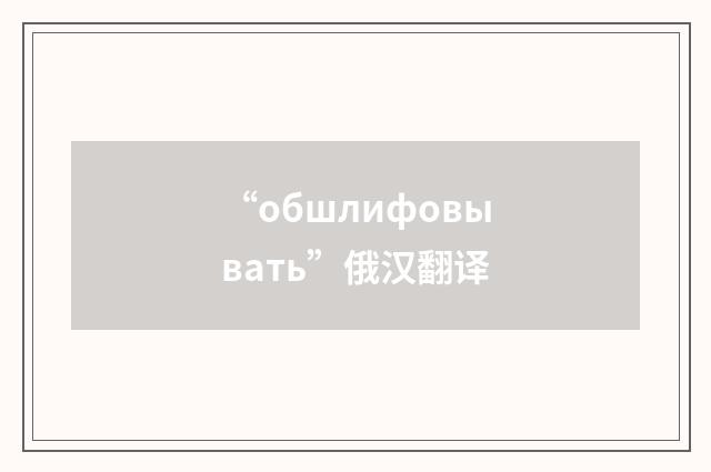 “обшлифовывать”俄汉翻译