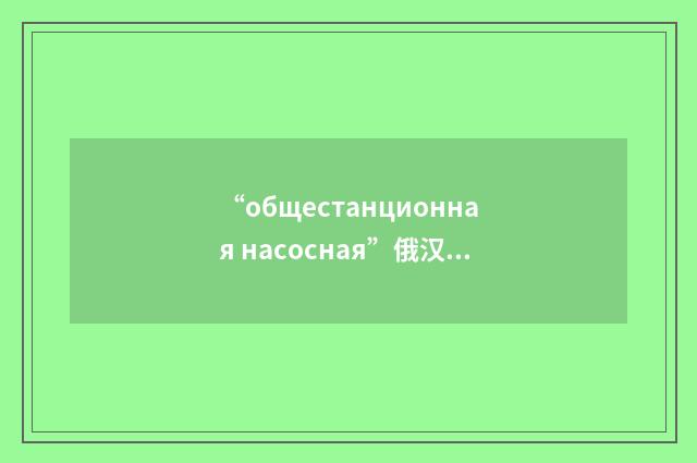 “общестанционная насосная”俄汉翻译