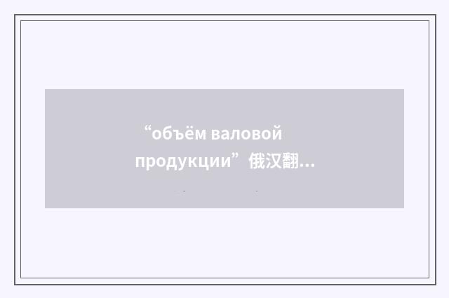 “объём валовой продукции”俄汉翻译