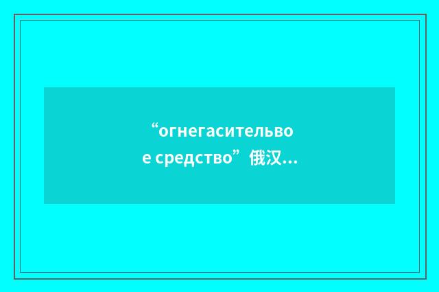 “огнегасительвое средство”俄汉翻译