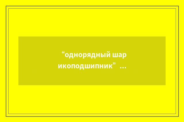 “однорядный шарикоподшипник”俄汉翻译