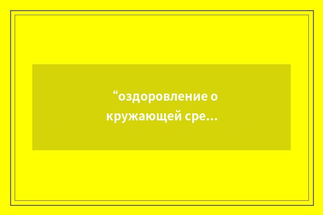 “оздоровление окружающей среды”俄汉翻译
