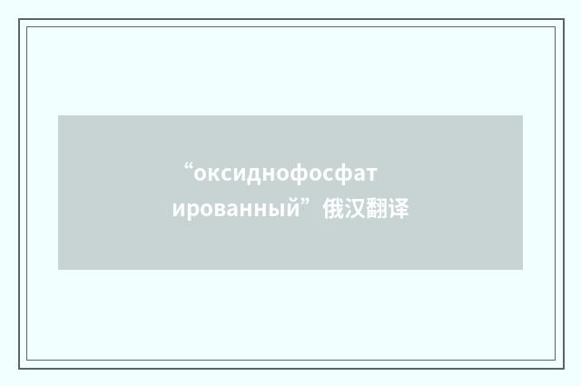 “оксиднофосфатированный”俄汉翻译