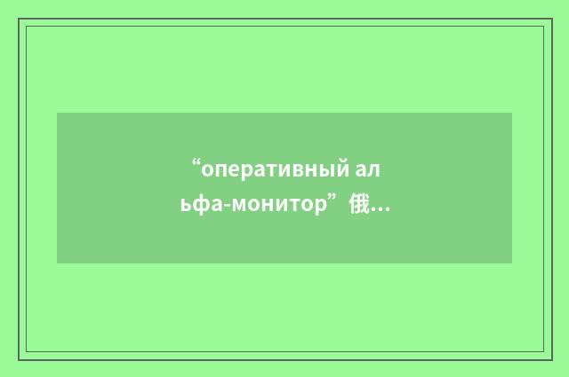 “оперативный альфа-монитор”俄汉翻译