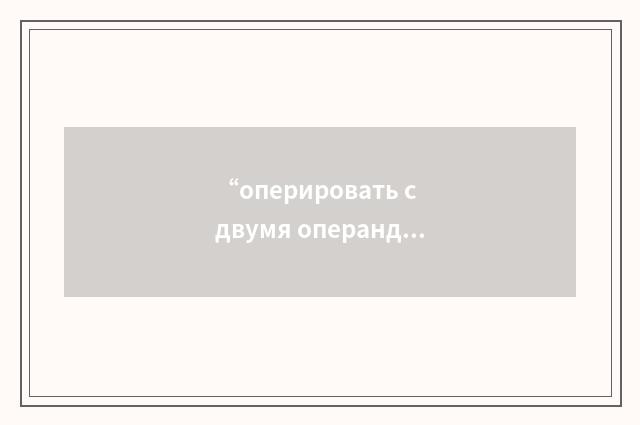 “оперировать с двумя операндами”俄汉翻译