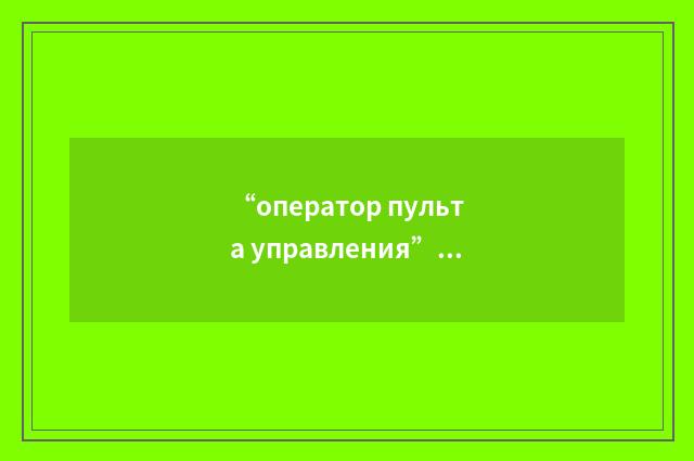 “оператор пульта управления”俄汉翻译