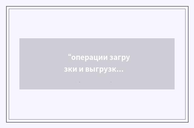 “операции загрузки и выгрузки”俄汉翻译