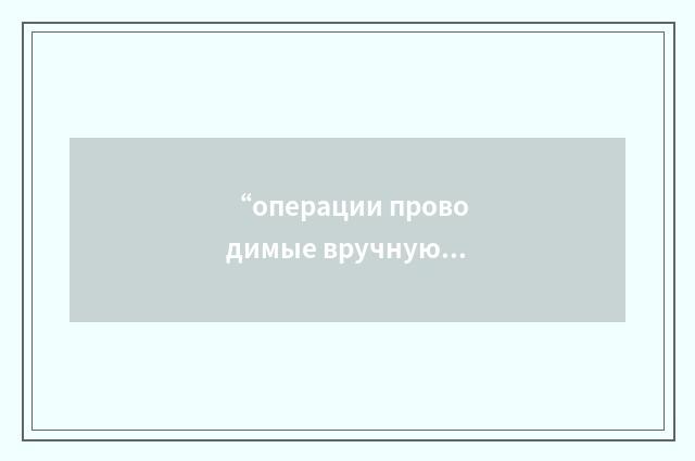 “операции проводимые вручную”俄汉翻译