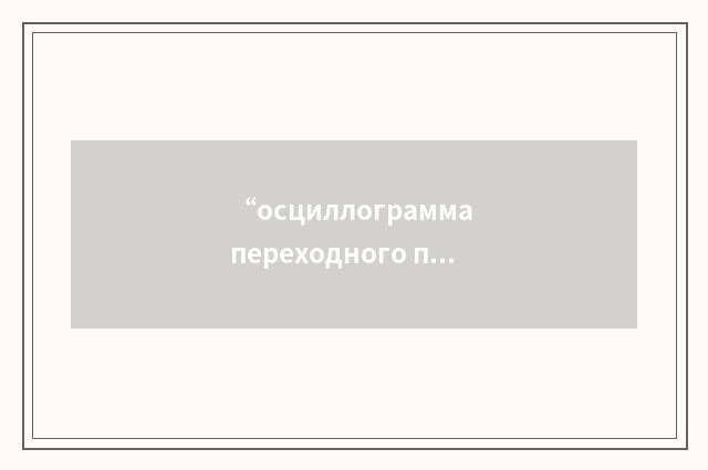 “осциллограмма переходного процесса”俄汉翻译
