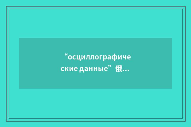 “осциллографические данные”俄汉翻译