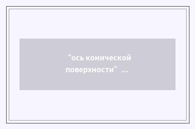 “ось конической поверхности”俄汉翻译