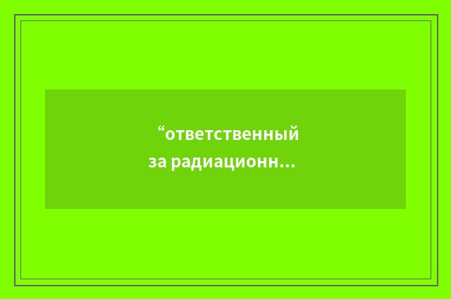 “ответственный за радиационную безопасность”俄汉翻译