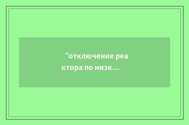 “отключение реактора по низкому уровню расхода теплоносителя”俄汉翻译