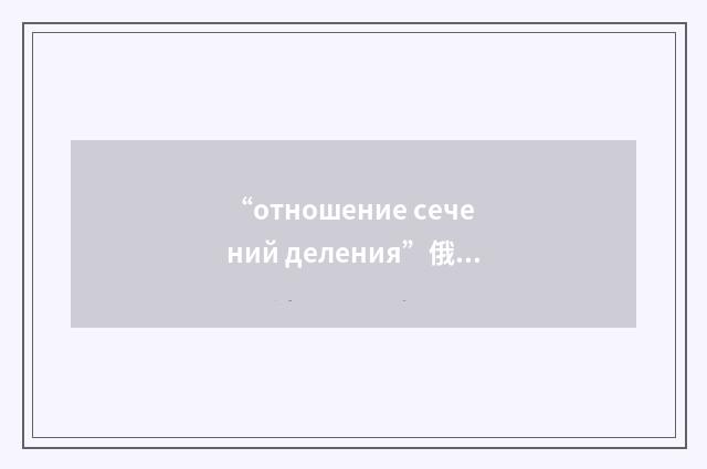 “отношение сечений деления”俄汉翻译
