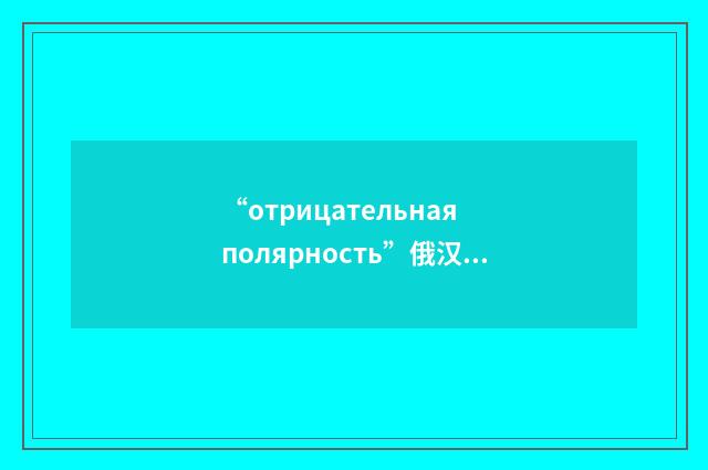 “отрицательная полярность”俄汉翻译
