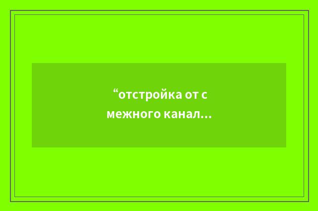 “отстройка от смежного канала”俄汉翻译