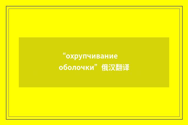 “охрупчивание оболочки”俄汉翻译